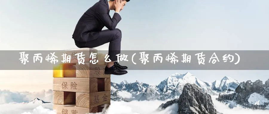 聚丙烯期货怎么做(聚丙烯期货合约)_https://www.vyews.com_期货直播间_第1张