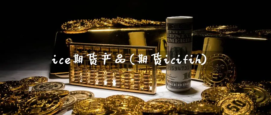 ice期货产品(期货icifih)_https://www.vyews.com_黄金期货_第1张