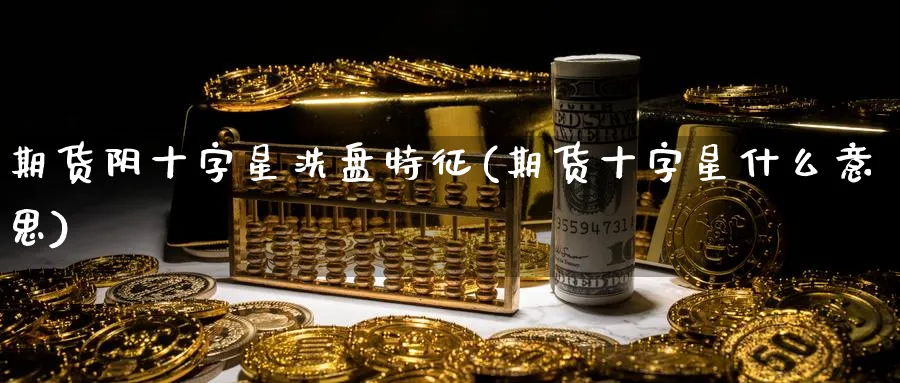 期货阴十字星洗盘特征(期货十字星什么意思)_https://www.vyews.com_期货百科_第1张