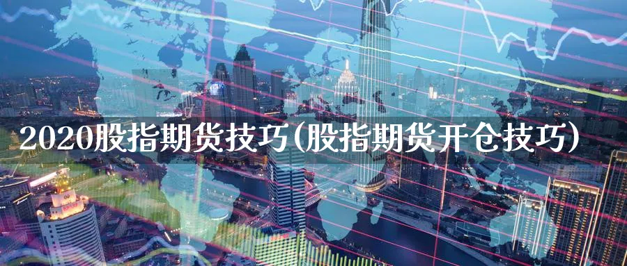 2020股指期货技巧(股指期货开仓技巧)_https://www.vyews.com_行情分析_第1张