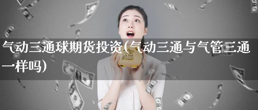 气动三通球期货投资(气动三通与气管三通一样吗)_https://www.vyews.com_内盘期货_第1张