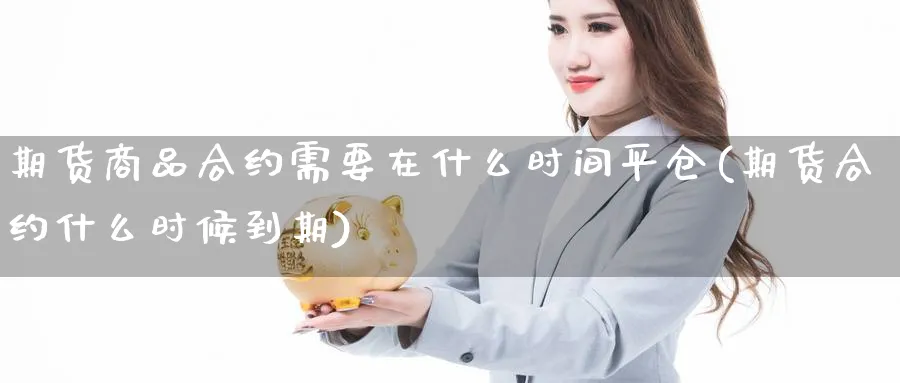 期货商品合约需要在什么时间平仓(期货合约什么时候到期)_https://www.vyews.com_技术指标_第1张