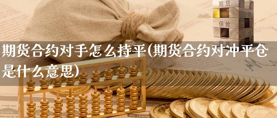 期货合约对手怎么持平(期货合约对冲平仓是什么意思)_https://www.vyews.com_原油期货_第1张