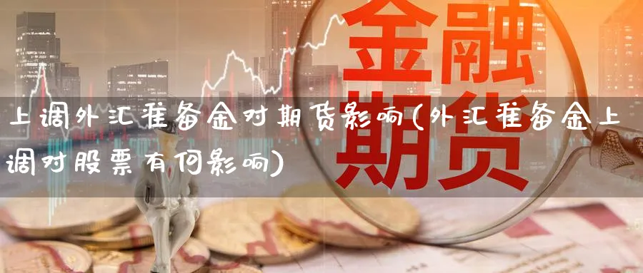 上调外汇准备金对期货影响(外汇准备金上调对股票有何影响)_https://www.vyews.com_行情分析_第1张