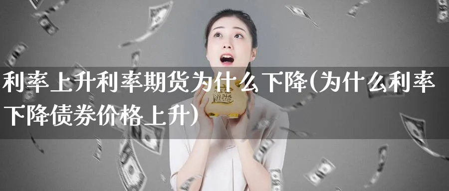 利率上升利率期货为什么下降(为什么利率下降债券价格上升)_https://www.vyews.com_原油直播间_第1张