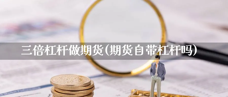 三倍杠杆做期货(期货自带杠杆吗)_https://www.vyews.com_期货技术_第1张