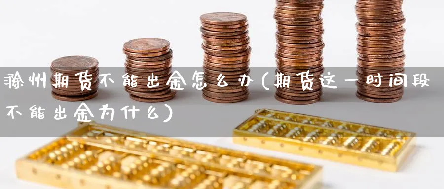 滁州期货不能出金怎么办(期货这一时间段不能出金为什么)_https://www.vyews.com_期货技术_第1张