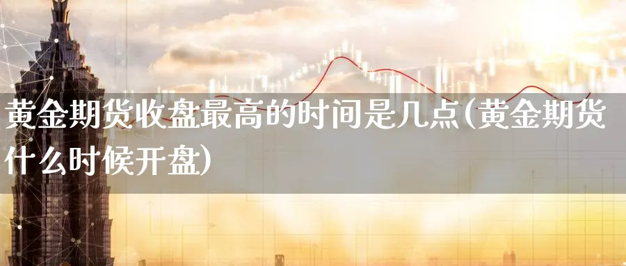 黄金期货收盘最高的时间是几点(黄金期货什么时候开盘)_https://www.vyews.com_黄金期货_第1张