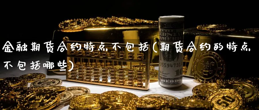 金融期货合约特点不包括(期货合约的特点不包括哪些)_https://www.vyews.com_原油期货_第1张