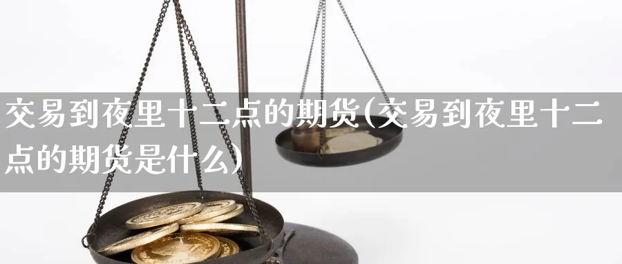 交易到夜里十二点的期货(交易到夜里十二点的期货是什么)_https://www.vyews.com_期货直播间_第1张