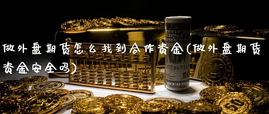 做外盘期货怎么找到合作资金(做外盘期货资金安全吗)_https://www.vyews.com_内盘期货_第1张