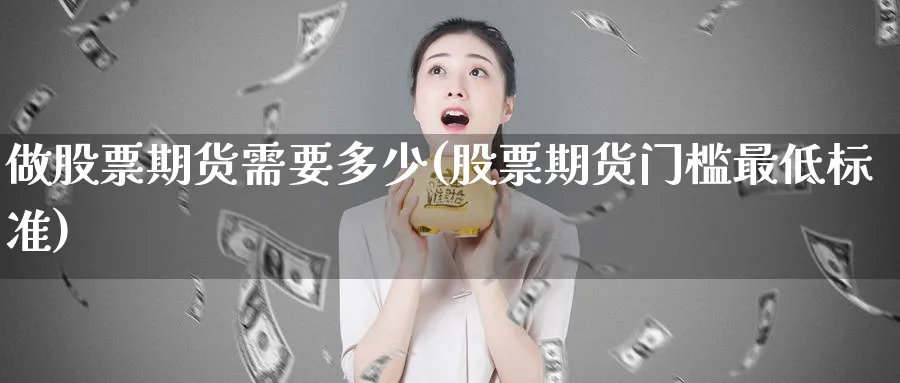 做股票期货需要多少(股票期货门槛最低标准)_https://www.vyews.com_内盘期货_第1张