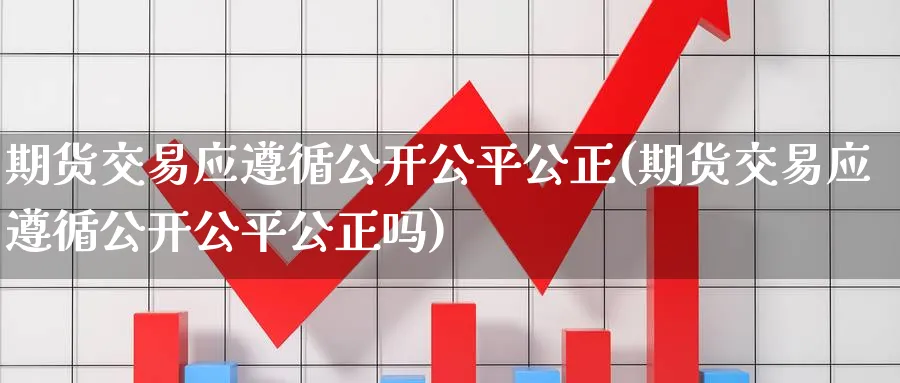 期货交易应遵循公开公平公正(期货交易应遵循公开公平公正吗)_https://www.vyews.com_国际期货_第1张