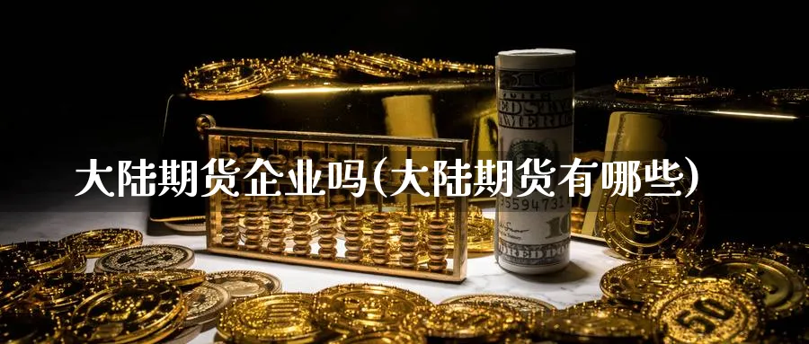 大陆期货企业吗(大陆期货有哪些)_https://www.vyews.com_期货品种_第1张