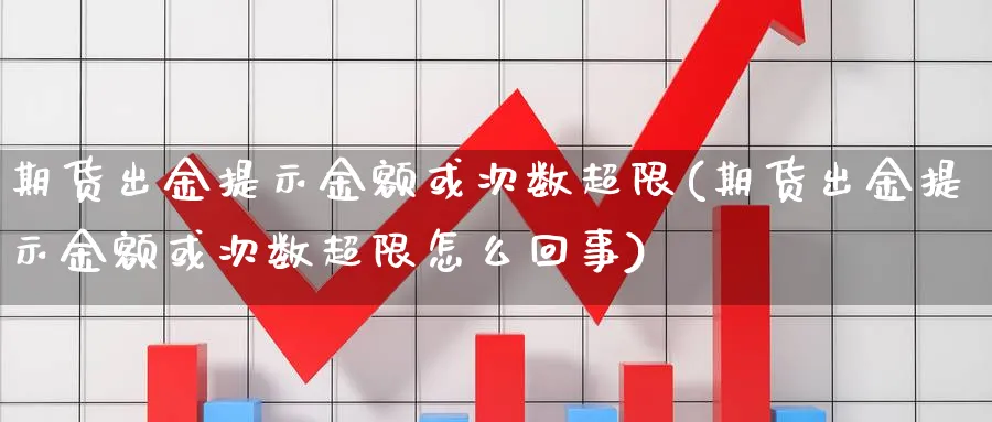 期货出金提示金额或次数超限(期货出金提示金额或次数超限怎么回事)_https://www.vyews.com_期货品种_第1张