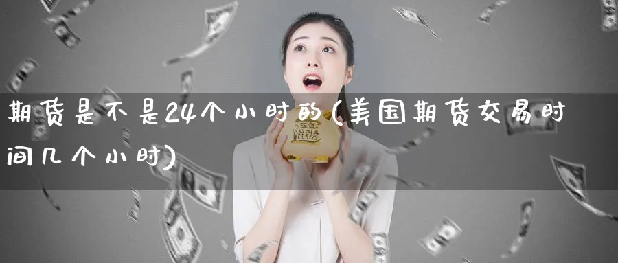 期货是不是24个小时的(美国期货交易时间几个小时)_https://www.vyews.com_期货直播间_第1张