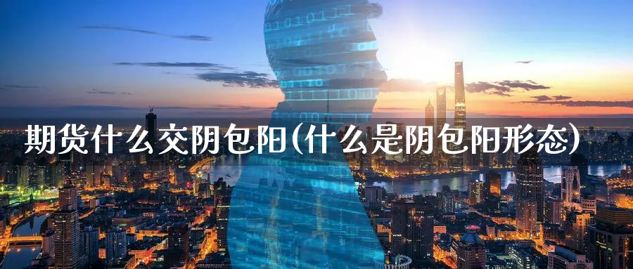 期货什么交阴包阳(什么是阴包阳形态)_https://www.vyews.com_黄金期货_第1张