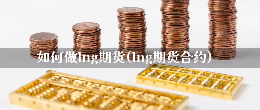 如何做lng期货(lng期货合约)_https://www.vyews.com_期货品种_第1张