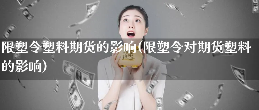 限塑令塑料期货的影响(限塑令对期货塑料的影响)_https://www.vyews.com_期货行情_第1张