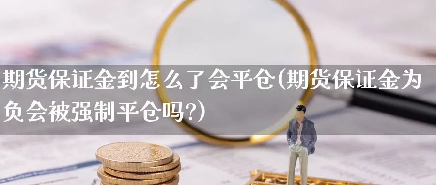 期货保证金到怎么了会平仓(期货保证金为负会被强制平仓吗?)_https://www.vyews.com_期货行情_第1张