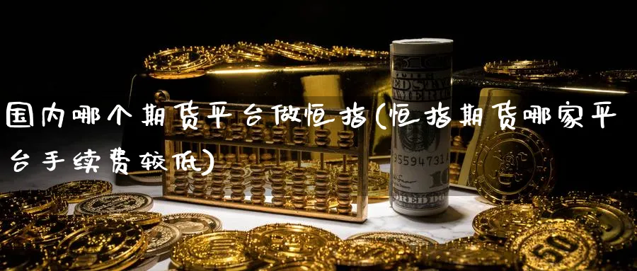 国内哪个期货平台做恒指(恒指期货哪家平台手续费较低)_https://www.vyews.com_期货百科_第1张