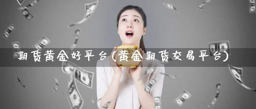 期货黄金好平台(黄金期货交易平台)_https://www.vyews.com_黄金期货_第1张