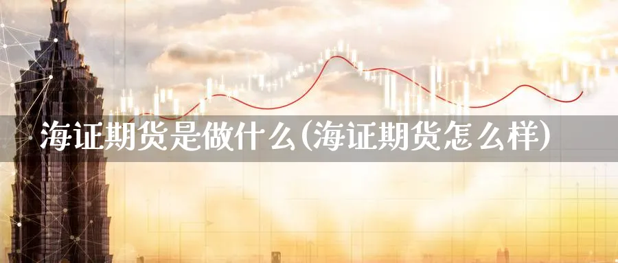 海证期货是做什么(海证期货怎么样)_https://www.vyews.com_期货直播间_第1张