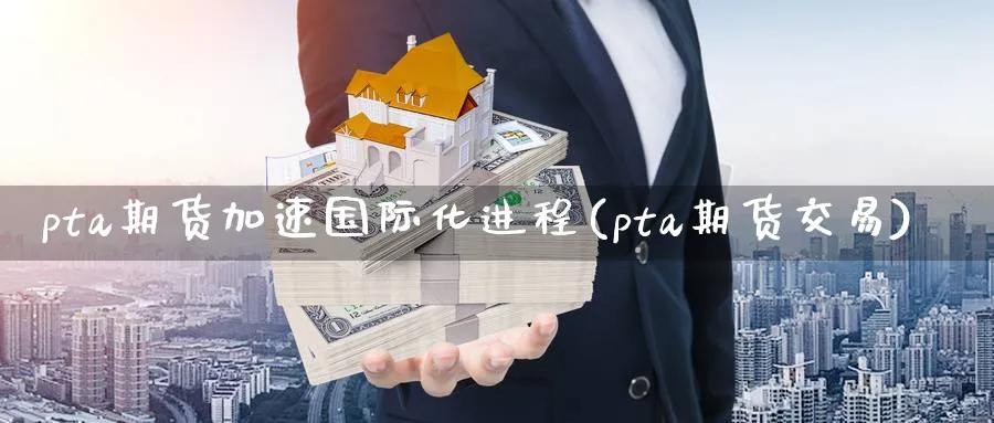 pta期货加速国际化进程(pta期货交易)_https://www.vyews.com_期货百科_第1张