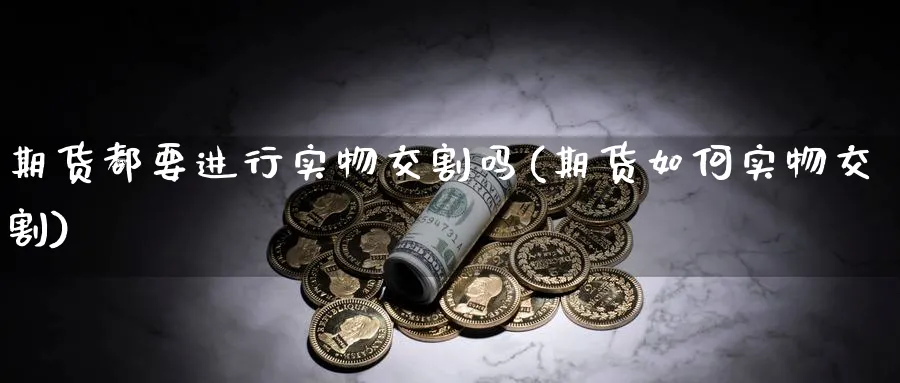 期货都要进行实物交割吗(期货如何实物交割)_https://www.vyews.com_原油直播间_第1张