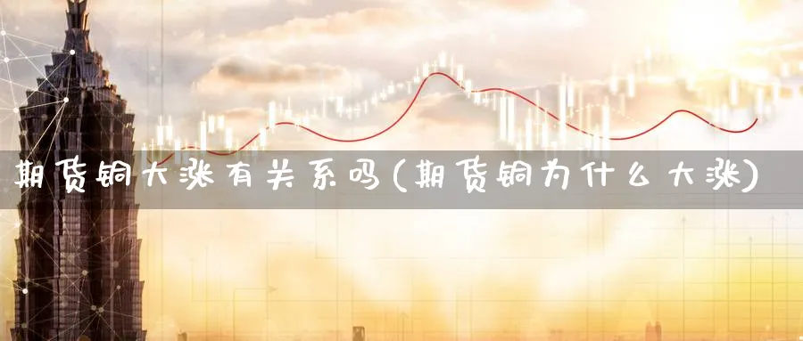 期货铜大涨有关系吗(期货铜为什么大涨)_https://www.vyews.com_原油期货_第1张