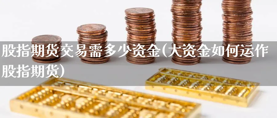 股指期货交易需多少资金(大资金如何运作股指期货)_https://www.vyews.com_原油期货_第1张