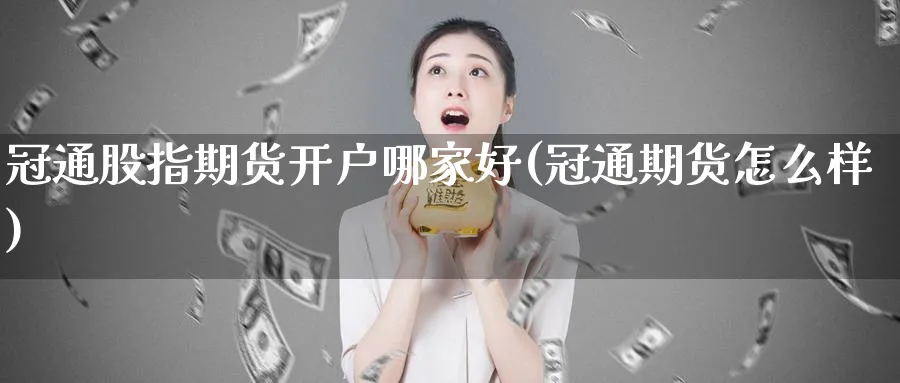 冠通股指期货开户哪家好(冠通期货怎么样)_https://www.vyews.com_期货技术_第1张