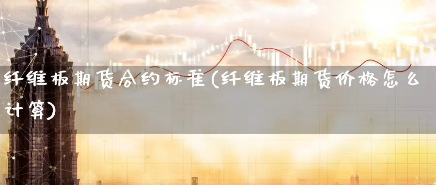 纤维板期货合约标准(纤维板期货价格怎么计算)_https://www.vyews.com_股指期货_第1张