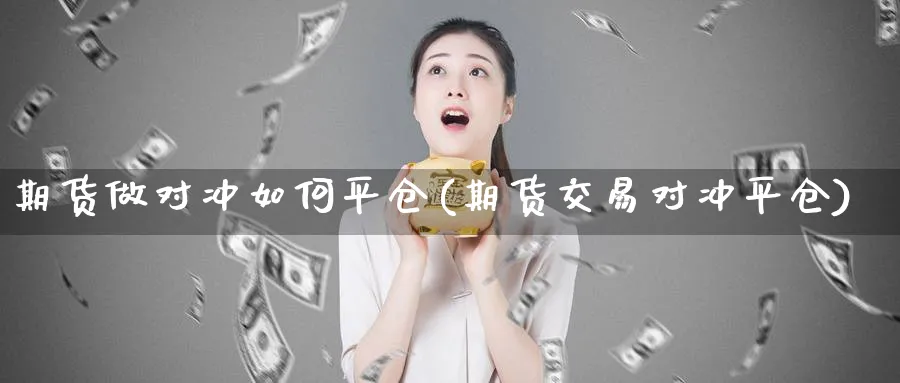 期货做对冲如何平仓(期货交易对冲平仓)_https://www.vyews.com_内盘期货_第1张