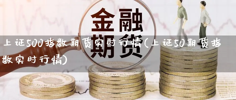 上证500指数期货实时行情(上证50期货指数实时行情)_https://www.vyews.com_原油期货_第1张