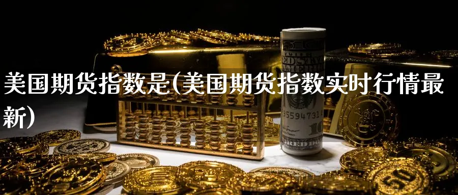 美国期货指数是(美国期货指数实时行情最新)_https://www.vyews.com_行情分析_第1张