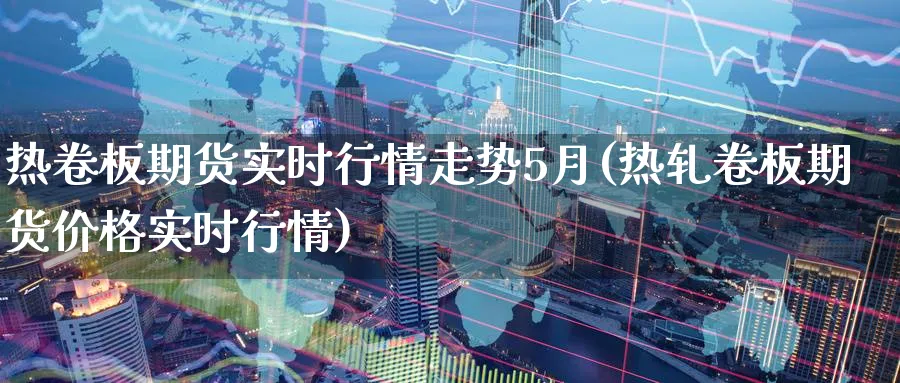 热卷板期货实时行情走势5月(热轧卷板期货价格实时行情)_https://www.vyews.com_期货百科_第1张