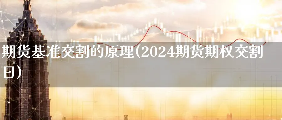 期货基准交割的原理(2024期货期权交割日)_https://www.vyews.com_技术指标_第1张