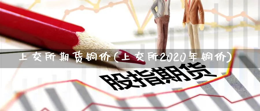 上交所期货铜价(上交所2020年铜价)_https://www.vyews.com_行情分析_第1张