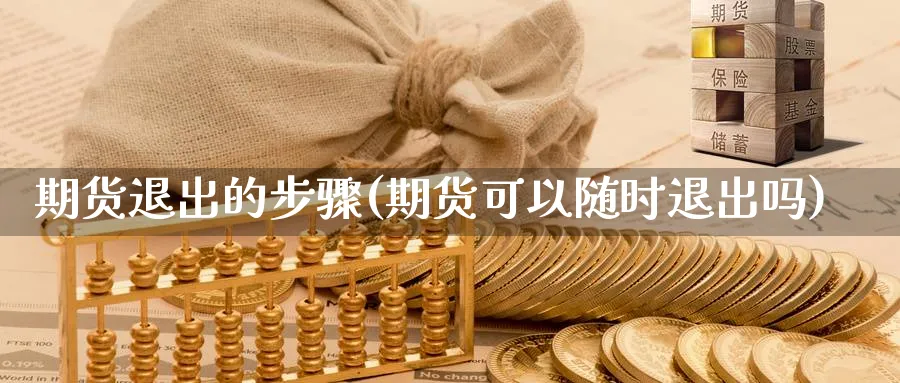 期货退出的步骤(期货可以随时退出吗)_https://www.vyews.com_黄金期货_第1张