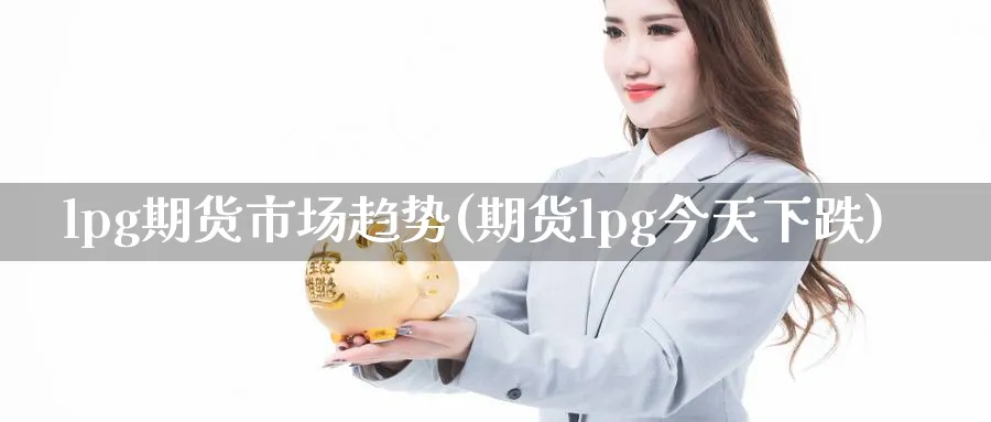 lpg期货市场趋势(期货lpg今天下跌)_https://www.vyews.com_期货品种_第1张