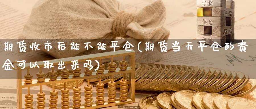 期货收市后能不能平仓(期货当天平仓的资金可以取出来吗)_https://www.vyews.com_内盘期货_第1张