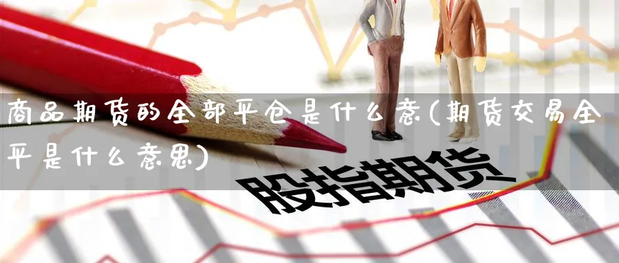 商品期货的全部平仓是什么意(期货交易全平是什么意思)_https://www.vyews.com_期货技术_第1张