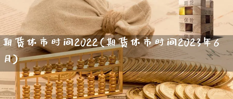 期货休市时间2022(期货休市时间2023年6月)_https://www.vyews.com_内盘期货_第1张