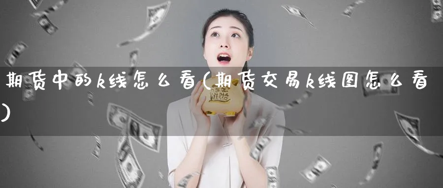 期货中的k线怎么看(期货交易k线图怎么看)_https://www.vyews.com_期货行情_第1张