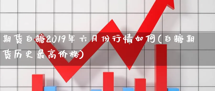 期货白糖2019年六月份行情如何(白糖期货历史最高价格)_https://www.vyews.com_原油直播间_第1张